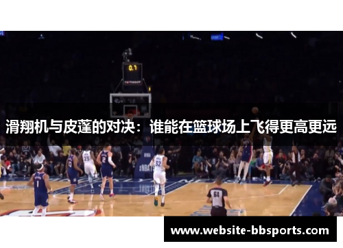 滑翔机与皮蓬的对决：谁能在篮球场上飞得更高更远