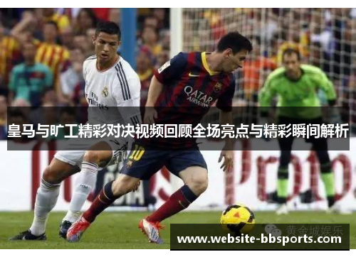 皇马与旷工精彩对决视频回顾全场亮点与精彩瞬间解析